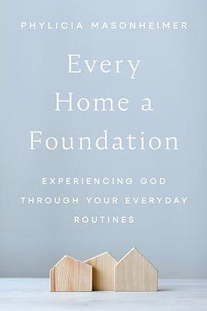 Every Home a Foundation: Experiencing God through Your Everyday Routines by Phylicia D. Masonheimer, Phylicia D. Masonheimer