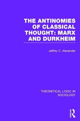 The Antinomies of Classical Thought: Marx and Durkheim (Theoretical Logic in Sociology) by Jeffrey C. Alexander