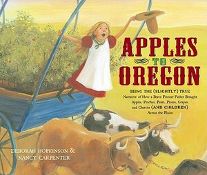 Apples to Oregon: Being the (Slightly) True Narrative of How a Brave Pioneer Father Brought Apples, Peaches, Pears, Plums, Grapes, and Cherries (and Children) Across the Plains by Deborah Hopkinson