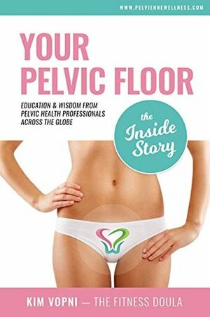 Your Pelvic Floor - The Inside Story: Education & Wisdom From Pelvic Health Professionals Across The Globe by Kim Vopni