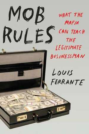 Mob Rules: What the Mafia Can Teach the Legitimate Businessman by Louis Ferrante