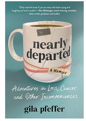 Nearly Departed: Adventures in Loss, Cancer, and Other Inconveniences by Gila Pfeffer