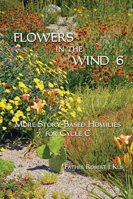 Flowers in the Wind 6: More Story-Based Homilies for Cycle C by Robert J. Kus