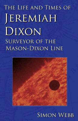 The Life and Times of Jeremiah Dixon: Surveyor of the Mason-Dixon Line by Simon Webb