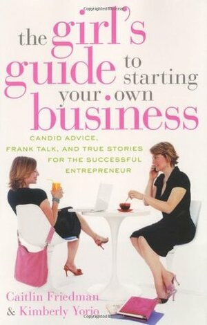 The Girl's Guide to Starting Your Own Business: Candid Advice, Frank Talk, and True Stories for the Successful Entrepreneur by Caitlin Friedman, Kimberly Yorio