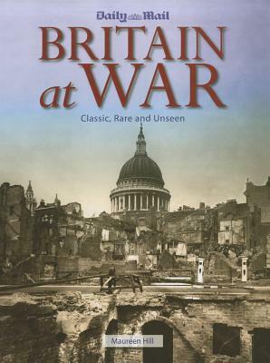 Britain at War: Classic, Rare and Unseen by Maureen Hill