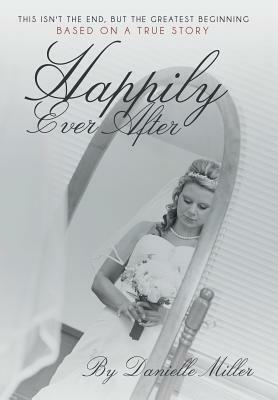Happily Ever After: This Isn't the End, But the Greatest Beginning by Danielle Miller