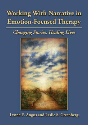 Working with Narrative in Emotion-Focused Therapy: Changing Stories, Healing Lives by Lynne Angus, Leslie S. Greenberg