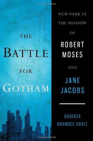 The Battle for Gotham: New York in the Shadow of Robert Moses and Jane Jacobs by Roberta Brandes Gratz