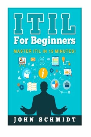 ITIL For Beginners: Master ITIL In 15 Minutes! by John Schmidt