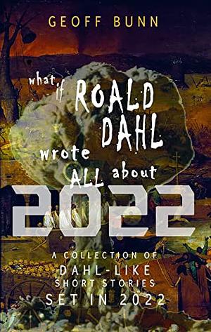 What if ROALD DAHL wrote ALL about 2022…: Short stories set in 2022 by Geoff Bunn