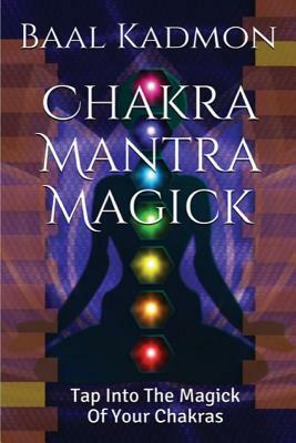 Chakra Mantra Magick: Tap Into The Magick Of Your Chakras by Baal Kadmon