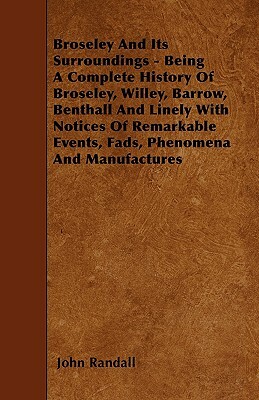 Broseley And Its Surroundings - Being A Complete History Of Broseley, Willey, Barrow, Benthall And Linely With Notices Of Remarkable Events, Fads, Phe by John Randall