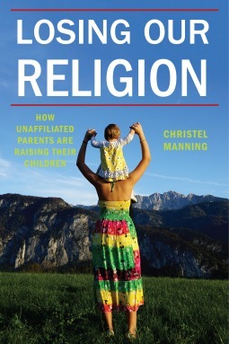 Losing Our Religion: How Unaffiliated Parents Are Raising Their Children by Christel Manning