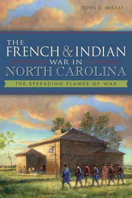 The French & Indian War in North Carolina: The Spreading Flames of War by John R. Maass