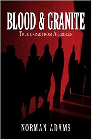 Blood and Granite: True Crime from Aberdeen. Norman Adams by Norman Adams