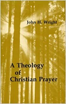 Theology of Christian Prayer by John H. Wright