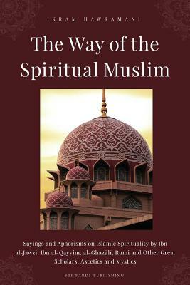 The Way of the Spiritual Muslim: Sayings and Aphorisms on Islamic Spirituality by Ibn al-Jawz&#299;, Ibn al-Qayyim, al-Ghaz&#257;l&#299;, Rumi and Oth by Ibn Qayyim Al - Jawziyyah, Ibn Al-Jawzi, Al-Ghazali