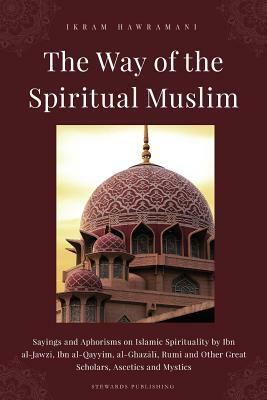 The Way of the Spiritual Muslim: Sayings and Aphorisms on Islamic Spirituality by Ibn al-Jawz&#299;, Ibn al-Qayyim, al-Ghaz&#257;l&#299;, Rumi and Oth by Ibn Qayyim al-Jawziyyah, Ibn Al-Jawzi, Al-Ghazali