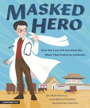 Masked Hero: How Wu Lien-Teh Invented the Mask That Ended an Epidemic by Shan Woo Liu