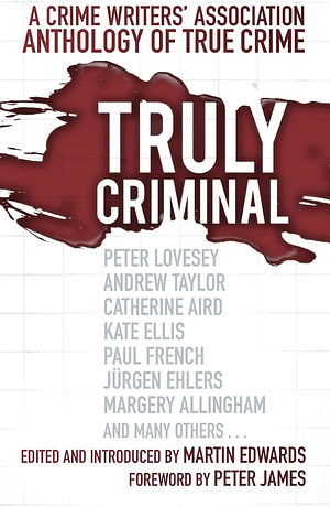 Truly Criminal: A Crime Writers' Association Anthology of True Crime by Martin Baggoley, Stephen Wade, Andrew Taylor, Catherine Aird, Paul French, Peter Lovesey, Martin Edwards, Peter James, Marsali Taylor, Linda Stratmann, Diane Janes, Quentin Bates, Margery Allingham, Carol Anne Davis, Kate Ellis, Peter Guttridge, Jim Doherty, Jurgen Ehlers, Kate Clarke, Mark Mower, Brian Innes, Joan Lock