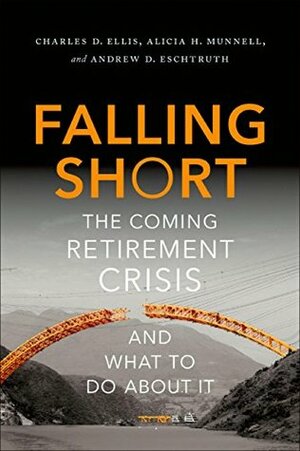 Falling Short: The Coming Retirement Crisis and What to Do About It by Charles D. Ellis, Andrew D. Eschtruth, Alicia H. Munnell