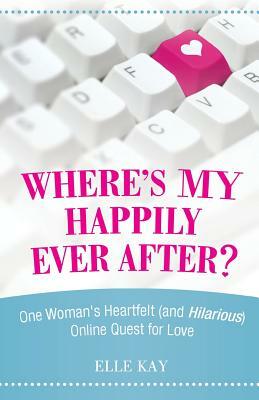 Where's My Happily Ever After?: One Woman's Heartfelt (and Hilarious) Online Quest for Love by Elle Kay