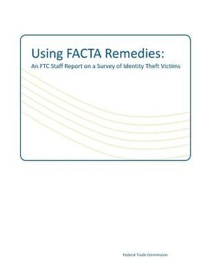 Using FACTA Remedies: An FTC Staff Report on a Survey of Identity Theft Victims by Federal Trade Commission