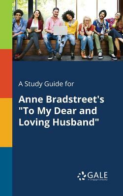 A Study Guide for Anne Bradstreet's "To My Dear and Loving Husband" by Cengage Learning Gale