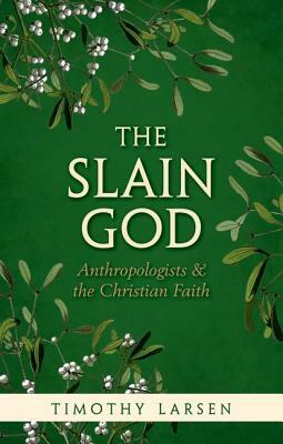 The Slain God: Anthropologists and the Christian Faith by Timothy Larsen