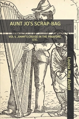 Aunt Jo's Scrap-Bag: Vol V. Jimmy's Cruise in the Pinafore, Etc. by Louisa May Alcott