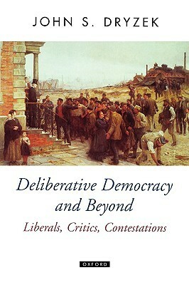 Deliberative Democracy and Beyond: Liberals, Critics, Contestations by John S. Dryzek
