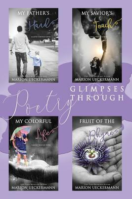 Glimpses Through Poetry: My Father's Hand, My Savior's Touch, My Colorful Life, Fruit of the Rhyme by Marion Ueckermann