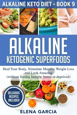 Alkaline Ketogenic Superfoods: Heal Your Body, Stimulate Massive Weight Loss and Look Amazing (without feeling hungry, bored, or deprived) by Elena Garcia