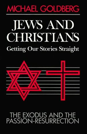 Jews and Christians, Getting Our Stories Straight: The Exodus and the Passion-Resurrection by Michael Goldberg