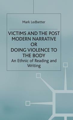 Victims and the Postmodern Narrative or Doing Violence to the Body: An Ethic of Reading and Writing by Mark Ledbetter