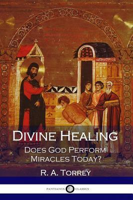 Divine Healing: Does God Perform Miracles Today? by R. a. Torrey