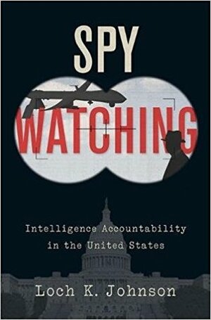 Spy Watching: Intelligence Accountability in the United States by Loch K. Johnson