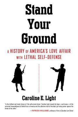 Stand Your Ground: A History of America's Love Affair with Lethal Self-Defense by Caroline Light