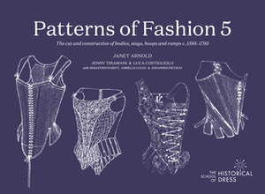 Patterns of Fashion 5: The content, cut, construction and context of bodies, stays, hoops and rumps c.1595-1795 by Janet Arnold, Johannes Pietsch, Luca Costigliolo, Jenny Tiramani, Sébastien Passot, Armelle Lucas