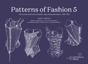 Patterns of Fashion 5: The content, cut, construction and context of bodies, stays, hoops and rumps c.1595-1795 by Sébastien Passot, Jenny Tiramani, Armelle Lucas, Luca Costigliolo, Janet Arnold, Johannes Pietsch