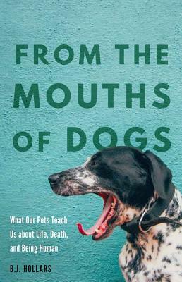 From the Mouths of Dogs: What Our Pets Teach Us about Life, Death, and Being Human by B.J. Hollars