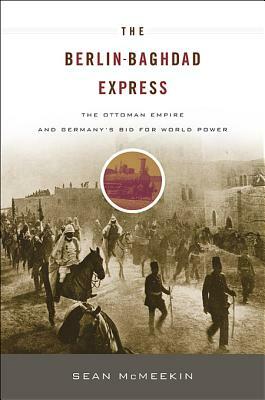 The Berlin-Baghdad Express: The Ottoman Empire and Germany's Bid for World Power by Sean McMeekin
