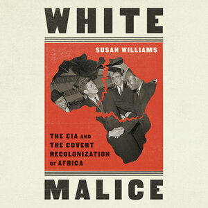 White Malice: The CIA and the Covert Recolonization of Africa by Susan Williams
