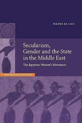 Secularism, Gender and the State in the Middle East: The Egyptian Women's Movement by Nadje Al-Ali