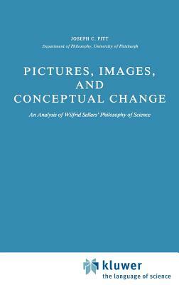 Pictures, Images, and Conceptual Change: An Analysis of Wilfrid Sellars' Philosophy of Science by Joseph C. Pitt