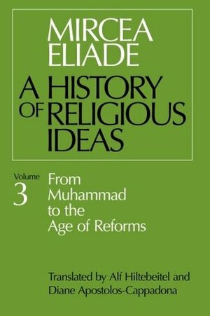A History of Religious Ideas, Volume 3: From Muhammad to the Age of Reforms by Diane Apostolos-Cappadona, Alf Hiltebeitel, Mircea Eliade