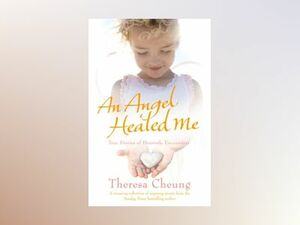 An Angel Healed Me: True Stories of Heavenly Encounters by Theresa Cheung