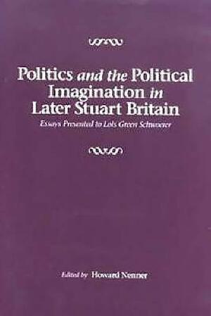 Politics and the Political Imagination in Later Stuart Britain: Essays Presented to Lois Green Schwoerer by Howard Nenner, Lois G. Schwoerer