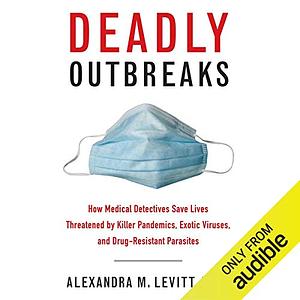 Deadly Outbreaks: How Medical Detectives Save Lives Threatened by Killer Pandemics, Exotic Viruses, and Drug-Resistant Parasites by Alexandra M. Levitt